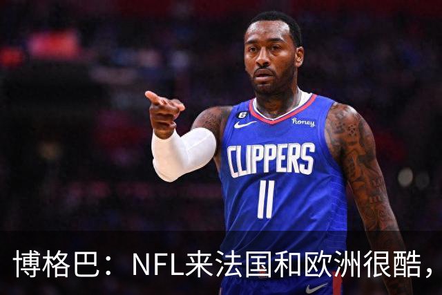 博格巴：NFL来法国和欧洲很酷，会让人想进一步了解