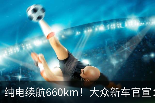 纯电续航660km！大众新车官宣：10月21日继续开售